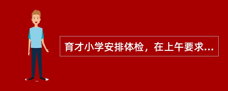 育才小学安排体检，在上午要求一年级、二年级、三年级、四年级、五年级、六年级学生中有4个年级必须全体检完，所以医院开设了4个体检口同时进行，但是学校明确规定最低年级和最高年级不能在第一口和第四口，其他的