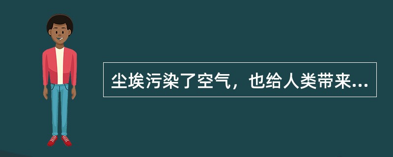 尘埃污染了空气，也给人类带来了麻烦。许多细菌、病毒和虫卵，就是靠着它到处旅行，到处传播疾病。工业粉尘还能使人患上各种难治的疾病。在医院的手术室里，需要无菌操作，尘埃的存在，往往会带来意外。面粉厂里过多