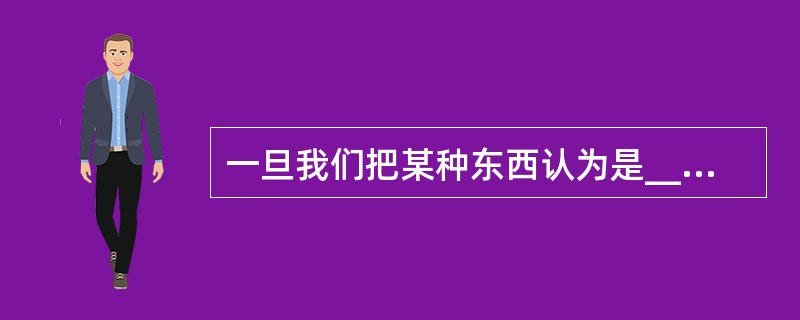 一旦我们把某种东西认为是_______的，对于那些熟悉的事物，我们就很难看清他们的真面目，正所谓“只缘身在此山中”。