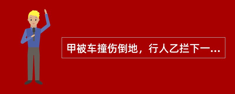 甲被车撞伤倒地，行人乙拦下一辆出租车，将甲送往医院，乙支付了车费，其间，甲的手机丢失，下列表述中正确的是（　　）。