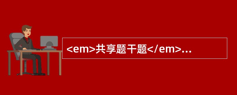 <em>共享题干题</em><p class="p ">根据以下资料，回答以下各题。<p class="p ">