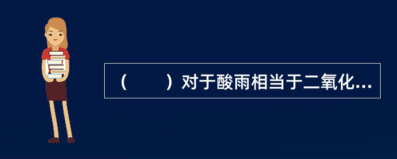 （　　）对于酸雨相当于二氧化碳对于（　　）