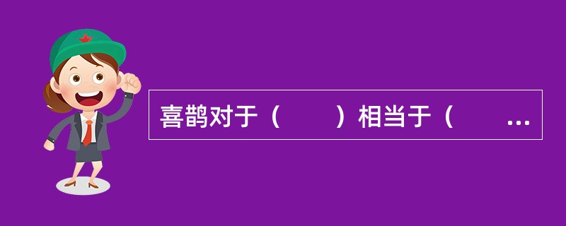喜鹊对于（　　）相当于（　　）对于福禄双全
