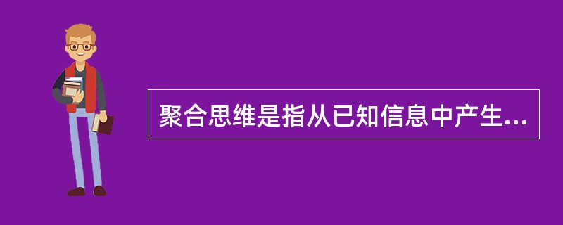 聚合思维是指从已知信息中产生逻辑结论，从现成资料中寻求正确答案的一种有方向、有条理的思维方式，是从不同来源、不同材料、不同层次探求出一个正确答案的思维方法。因此，聚合思维对于从众多可能性的结果中迅速做