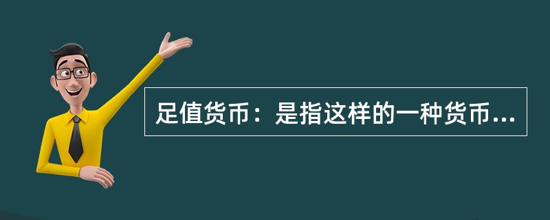 足值货币：是指这样的一种货币，它本身具有十足的内在价值，并且它是以自身所包含的实际价值同商品世界一切商品相交换的，是一种内在价值的等量交换，并以其内在价值量的大小来决定交换的比例。<br /&g