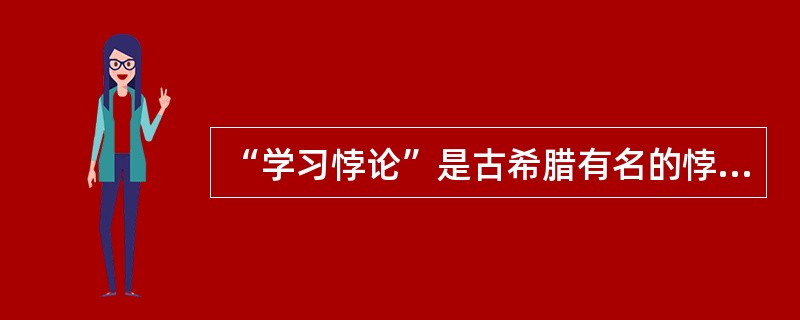 “学习悖论”是古希腊有名的悖论之一，其内容是：人们在学习时通常会面临两种情况，一是不知道要学习的内容，二是已经知道了要学习的内容。在这两种情况下，学习都是无意义的，因为前者学习没有目标，后者学习没有必