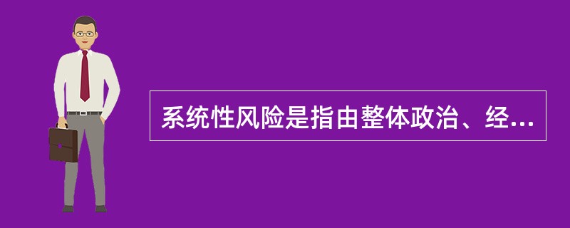 系统性风险是指由整体政治、经济、社会等环境因素对证券价格所造成的影响。这种风险不能通过分散投资加以消除，因此又被称为不可分散风险。<br />根据上述定义，下列各项中属于系统性风险的是（　