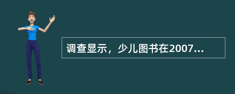 调查显示，少儿图书在2007年的销售量同比增长近25%，成为继经管、学术文化类图书后的又一高增长板块。在2007年全国图书零售市场中，少儿图书所占的比重达到11%以上；本土原创儿童文学作品销量更是呈井