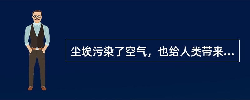 尘埃污染了空气，也给人类带来了麻烦。许多细菌、病毒和虫卵，就是靠着它到处旅行，到处传播疾病。工业粉尘还能使人患上各种难治的疾病。在医院的手术室里，需要无菌操作，尘埃的存在，往往会带来意外。面粉厂里过多