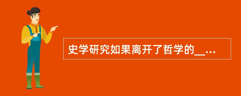 史学研究如果离开了哲学的______，不关注重大的历史事变和基本的理论问题，以繁琐考辨取代理论思维，以堆砌资料为______，以叠床架屋为______，拾芝麻以为玑珠，袭陈言而自诩多闻，见枯木以为树林