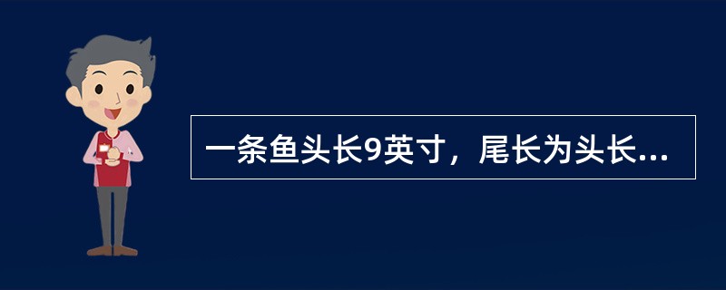 一条鱼头长9英寸，尾长为头长加半个身长，身长为头长加尾长，鱼全长共（　　）英寸。