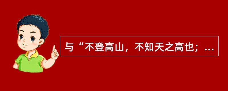 与“不登高山，不知天之高也；不临深溪，不知地之厚也”蕴含的哲学道理一致的是（　　）。