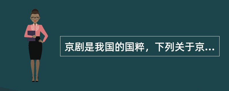 京剧是我国的国粹，下列关于京剧的说法正确的是（　　）。