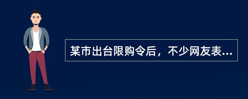 某市出台限购令后，不少网友表示支持该市限购令出台，并希望该市房价在限购令的影响下能有所下降。从搜房网调查结果来看，限购令出台一个月后，近7成网友对该市限购令表示不满意，他们认为在这一个月期间的调控效果