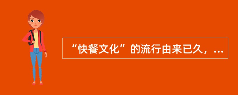 “快餐文化”的流行由来已久，吃快餐、听通俗歌曲、玩电子游戏、看武侠电影、网上谈情说爱，美国大片、明星出书、美女作家等都成了快餐文化的经典。如今的快餐文化就像沙尘暴，充斥在我看来的社会生活中。快餐文化对