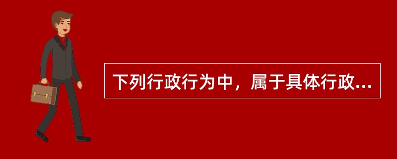 下列行政行为中，属于具体行政行为的是（　　）。