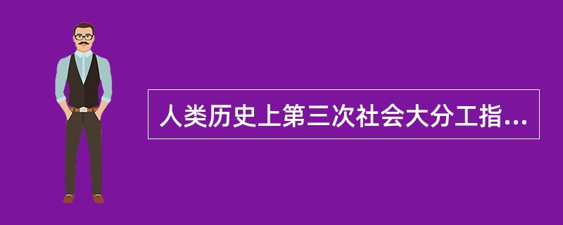 人类历史上第三次社会大分工指的是（　　）。