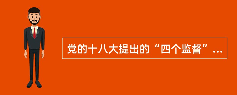 党的十八大提出的“四个监督”的内容是（　　）。