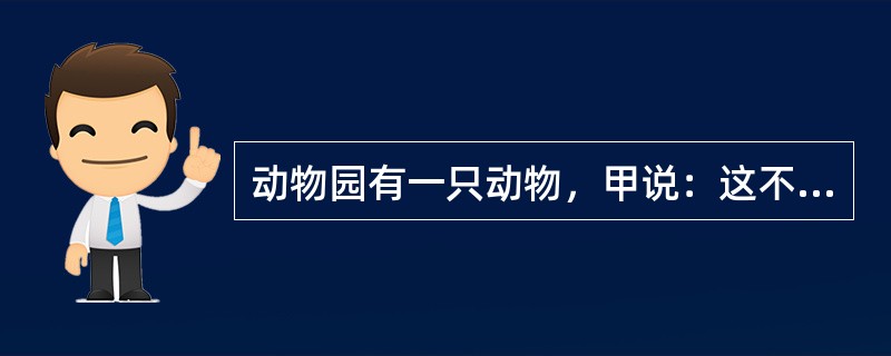 动物园有一只动物，甲说：这不是猴子，也不是狒狒。乙说：这不是猴子，而是猩猩。丙说：这不是猩猩，而是猴子。三人去问管理员，管理员说：一个人的两个判断都对，还有一个人的都错，另一个人的一对一错。<b