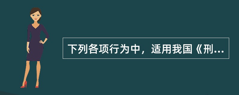 下列各项行为中，适用我国《刑法》的有（　　）。