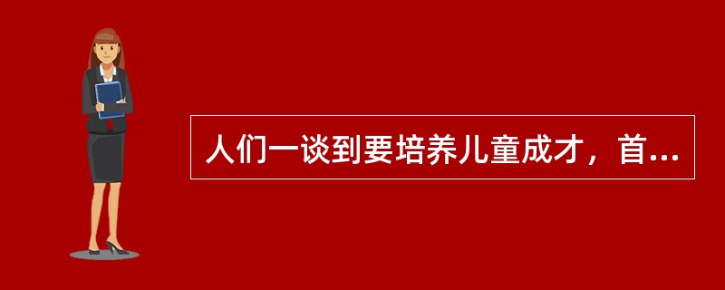 人们一谈到要培养儿童成才，首先考虑的是如何提高他们的智力，如何提高他们的学习成绩。似乎成绩好的孩子将来就有出息。其实，这种看法是不全面的。不少研究资料表明，世界上有名的科学家、企业家、社会活动家，其成