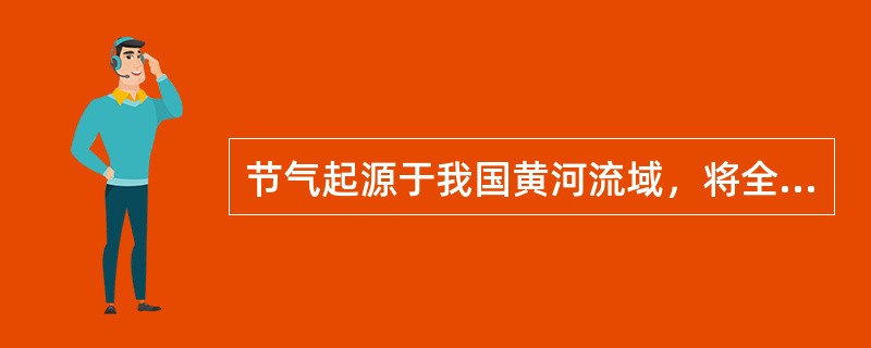 节气起源于我国黄河流域，将全年分为二十四等分。以下关于二十四节气的说法正确的是（　　）。