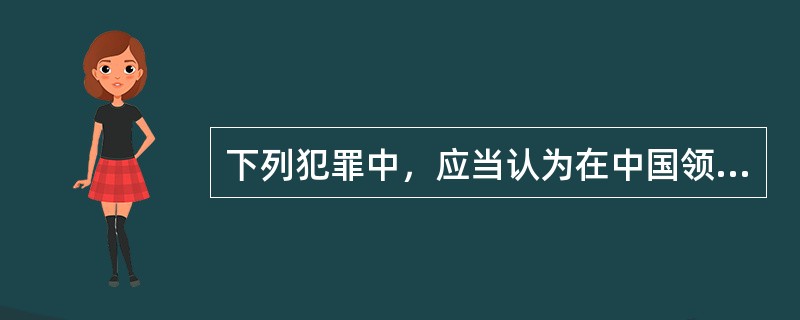 下列犯罪中，应当认为在中国领域内犯罪的是（　　）。