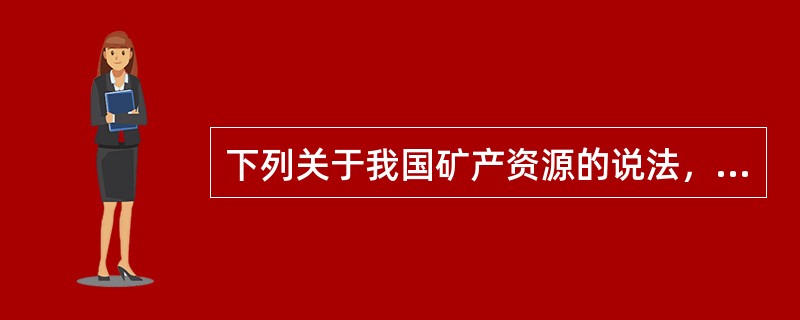 下列关于我国矿产资源的说法，错误的一项是（　　）。