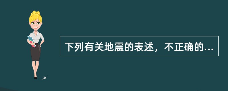 下列有关地震的表述，不正确的是（　　）。