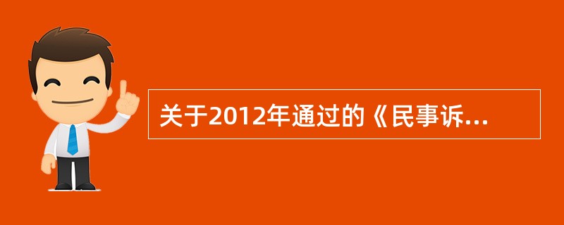 关于2012年通过的《民事诉讼法修正案》，下列说法正确的是（　　）。