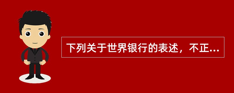 下列关于世界银行的表述，不正确的是（　　）。