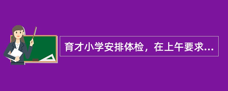 育才小学安排体检，在上午要求一年级、二年级、三年级、四年级、五年级、六年级学生中有4个年级必须全体检完，所以医院开设了4个体检口同时进行，但是学校明确规定最低年级和最高年级不能在第一口和第四口，其他的