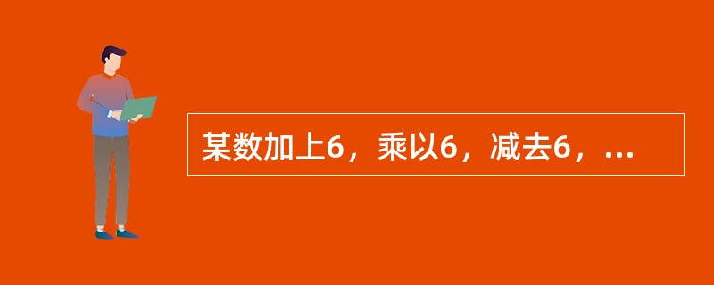 某数加上6，乘以6，减去6，除以6，其结果等于6，则这个数是多少？（　　）