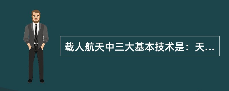 载人航天中三大基本技术是：天地往返、出舱行走、（　　）。