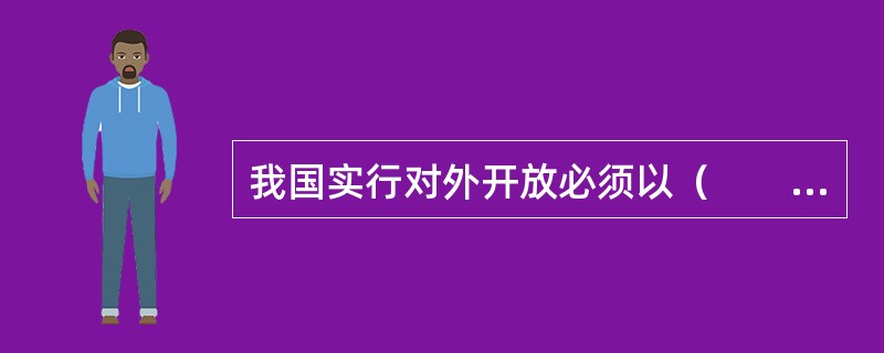 我国实行对外开放必须以（　　）为基础和前提。