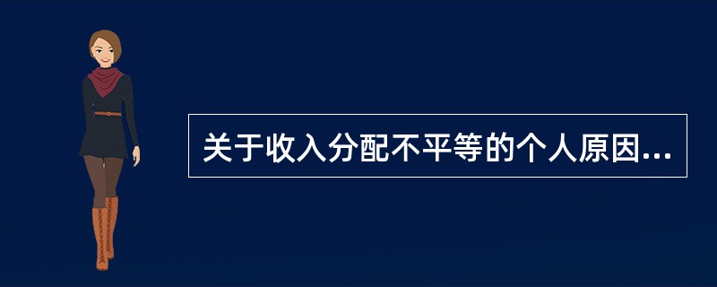 关于收入分配不平等的个人原因,下列说法不正确的是(  )。 关于收入分配不平等的个人原因,下列说法不正确的是(  )。