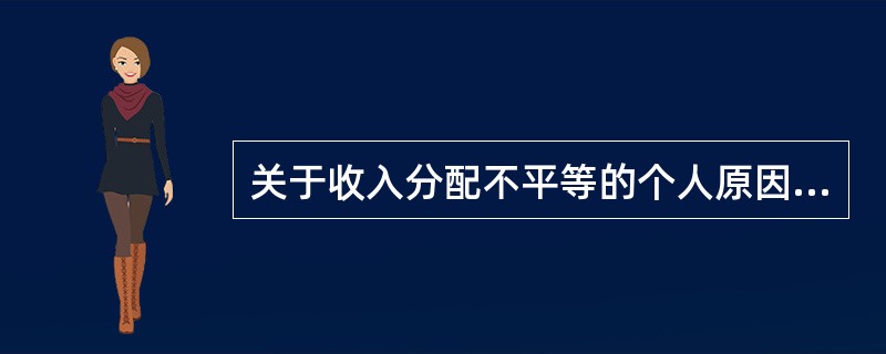 关于收入分配不平等的个人原因，下列说法不正确的是（　　）。