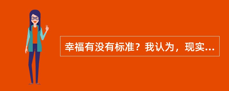 幸福有没有标准？我认为，现实生活离不开比较，但是幸福的比拼，本身就是比较的______事情。幸福耐不住人家打扰，经不起科学研究，当幸福成为指数、成为概念、成为一批标准时，也就变得______了。<
