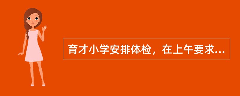 育才小学安排体检，在上午要求一年级、二年级、三年级、四年级、五年级、六年级学生中有4个年级必须全体检完，所以医院开设了4个体检口同时进行，但是学校明确规定最低年级和最高年级不能在第一口和第四口，其他的