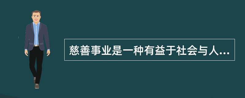慈善事业是一种有益于社会与人群的社会公益事业，是政府主导下的社会保障体系的一种必要的补充。慈善事业是在政府的倡导或帮助、扶持下，由民间的团体和个人自愿组织与开展活动的，对社会中遇到灾难或不幸的人，不求