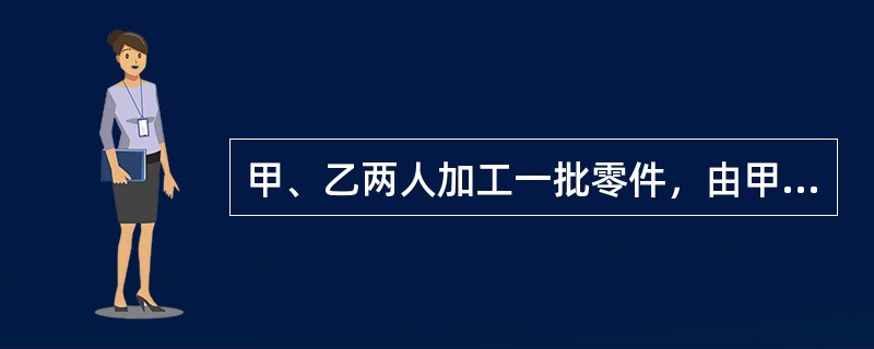 甲、乙两人加工一批零件，由甲单独做需36小时，由乙单独做需27小时；现由乙先开始做6小时，然后甲、乙两人同时做，完成任务时，甲加工的零件个数是600个，由乙加工零件的个数是（　　）。