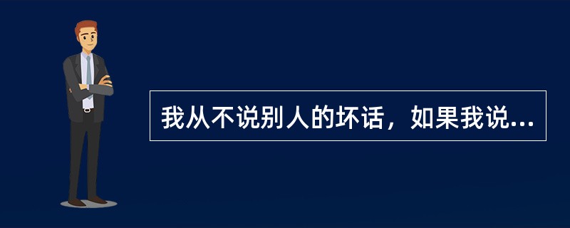 我从不说别人的坏话，如果我说了别人的坏话，那绝对是当面说的。如果我在背后说了别人坏话，那么一定是我自己独处的时候。<br />下列哪项说法与上面论证最相似？（　　）