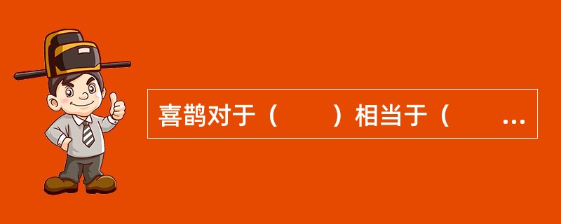 喜鹊对于（　　）相当于（　　）对于福禄双全