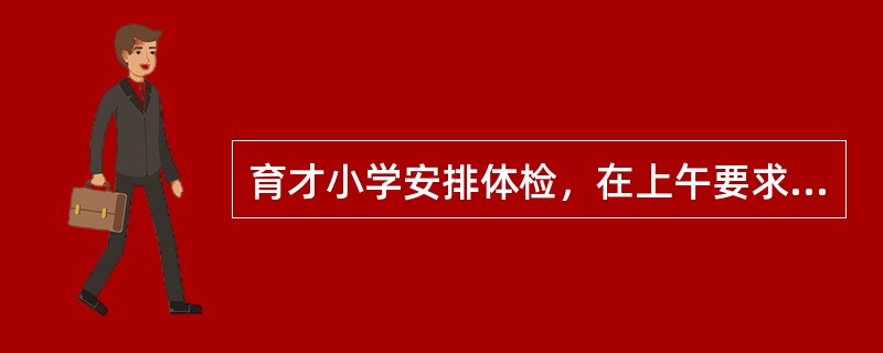 育才小学安排体检，在上午要求一年级、二年级、三年级、四年级、五年级、六年级学生中有4个年级必须全体检完，所以医院开设了4个体检口同时进行，但是学校明确规定最低年级和最高年级不能在第一口和第四口，其他的