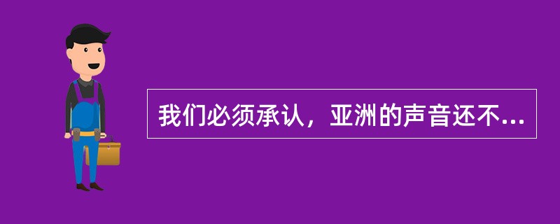 我们必须承认，亚洲的声音还不够强大，还不足以改变少数国家垄断国际话语权的局面。话语权的争夺，不仅是传播载体实力的竞争，也是价值观的比拼。亚洲国家有独特的文化传统和价值观。亚洲媒体人应有国际视野和文化自