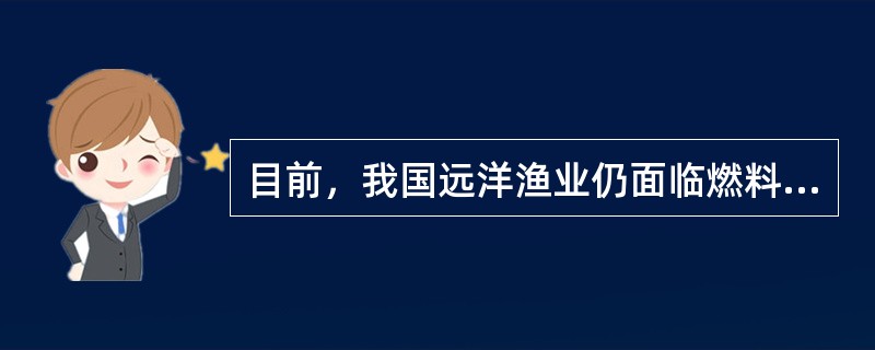 目前，我国远洋渔业仍面临燃料成本、船舶设施设备购置或建造成本、人工成本、管理成本、资源使用成本“五大成本”的增加，以及现代渔民队伍匮乏、渔船装备落后、海外渔业基地缺失，这些因素成为制约我国远洋渔业发展