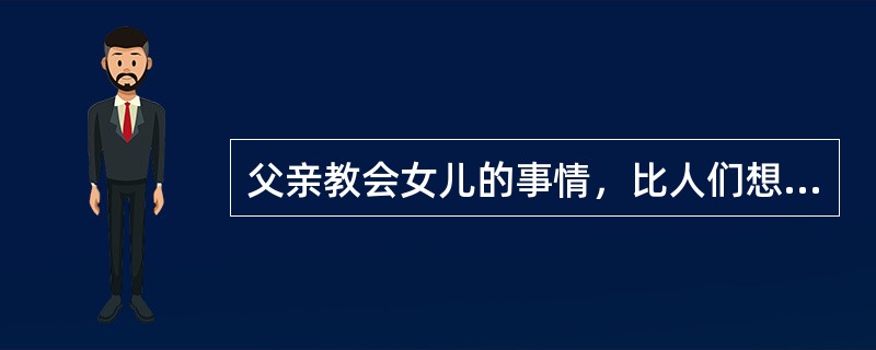 父亲教会女儿的事情，比人们想象的要多得多。作为一个角色的______，许多做父亲的传授女儿生活上重要的经验与教训。即使当一个父亲虽努力了却事业无成，对女儿也有______，她会努力，去寻求上进，寻求成