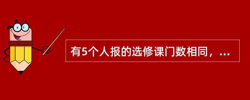 有5个人报的选修课门数相同，每门选修课恰好有2人报，而任意两人同上的选修课只有一门，问有多少门选修课？（　　）