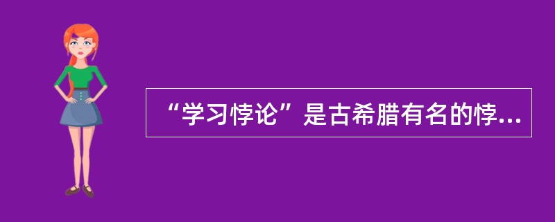 “学习悖论”是古希腊有名的悖论之一，其内容是：人们在学习时通常会面临两种情况，一是不知道要学习的内容，二是已经知道了要学习的内容。在这两种情况下，学习都是无意义的，因为前者学习没有目标，后者学习没有必