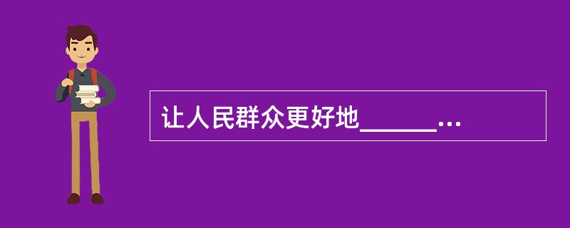 让人民群众更好地______文化发展成果，让人民群众在文化消费、文化服务中找到归属感，______文化自觉和文化自信，正是这场文化体制改革的要义所在，唯如此，才能更好地______文化活力，收获民生的